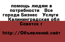 помощь людям в потребности - Все города Бизнес » Услуги   . Калининградская обл.,Советск г.